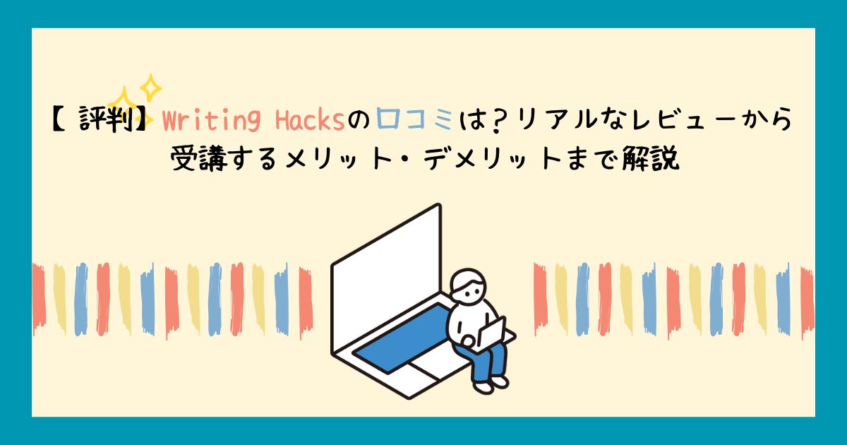 【評判】Writing Hacksの口コミは？リアルなレビューから受講するメリット・デメリットまで解説