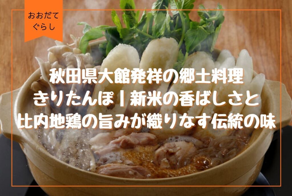 きりたんぽとは？秋田県・大館発祥の郷土料理｜歴史・特徴・作り方を解説